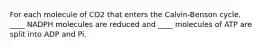 ​For each molecule of CO2 that enters the Calvin-Benson cycle, ____ NADPH molecules are reduced and ____ molecules of ATP are split into ADP and Pi.