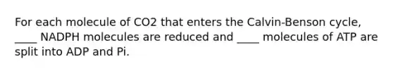 ​For each molecule of CO2 that enters the Calvin-Benson cycle, ____ NADPH molecules are reduced and ____ molecules of ATP are split into ADP and Pi.