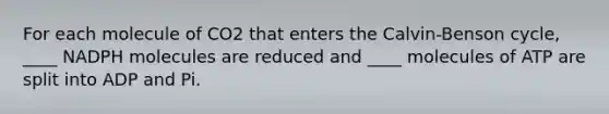 For each molecule of CO2 that enters the Calvin-Benson cycle, ____ NADPH molecules are reduced and ____ molecules of ATP are split into ADP and Pi.