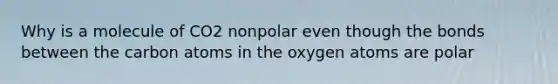 Why is a molecule of CO2 nonpolar even though the bonds between the carbon atoms in the oxygen atoms are polar