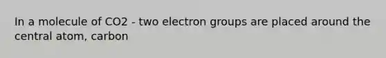 In a molecule of CO2 - two electron groups are placed around the central atom, carbon