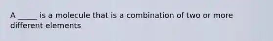 A _____ is a molecule that is a combination of two or more different elements