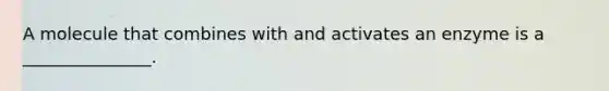 A molecule that combines with and activates an enzyme is a _______________.