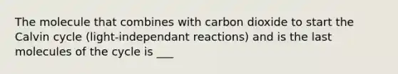 The molecule that combines with carbon dioxide to start the Calvin cycle (light-independant​ reactions) and is the last molecules of the cycle is ___