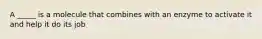 A _____ is a molecule that combines with an enzyme to activate it and help it do its job