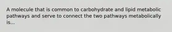 A molecule that is common to carbohydrate and lipid metabolic pathways and serve to connect the two pathways metabolically is...