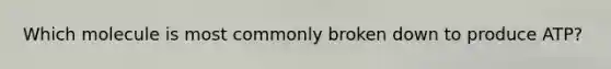 Which molecule is most commonly broken down to produce ATP?