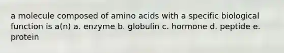 a molecule composed of amino acids with a specific biological function is a(n) a. enzyme b. globulin c. hormone d. peptide e. protein