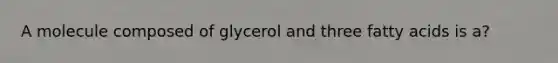 A molecule composed of glycerol and three fatty acids is a?