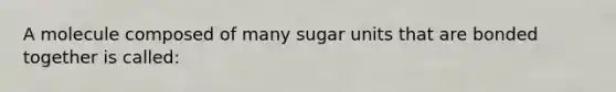 A molecule composed of many sugar units that are bonded together is called: