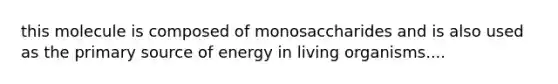 this molecule is composed of monosaccharides and is also used as the primary source of energy in living organisms....