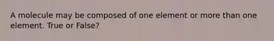 A molecule may be composed of one element or <a href='https://www.questionai.com/knowledge/keWHlEPx42-more-than' class='anchor-knowledge'>more than</a> one element. True or False?