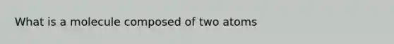 What is a molecule composed of two atoms