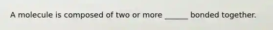 A molecule is composed of two or more ______ bonded together.