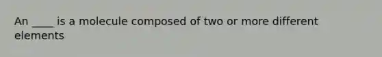 An ____ is a molecule composed of two or more different elements