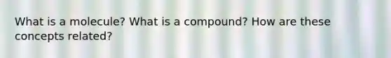 What is a molecule? What is a compound? How are these concepts related?