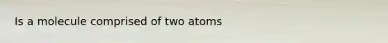 Is a molecule comprised of two atoms