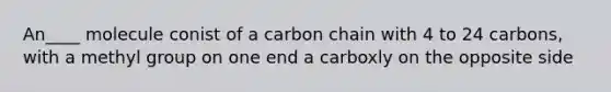 An____ molecule conist of a carbon chain with 4 to 24 carbons, with a methyl group on one end a carboxly on the opposite side