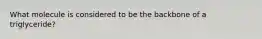 What molecule is considered to be the backbone of a triglyceride?