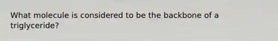 What molecule is considered to be the backbone of a triglyceride?
