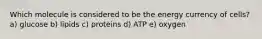 Which molecule is considered to be the energy currency of cells? a) glucose b) lipids c) proteins d) ATP e) oxygen