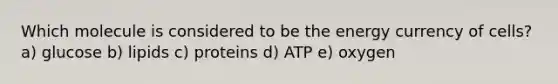 Which molecule is considered to be the energy currency of cells? a) glucose b) lipids c) proteins d) ATP e) oxygen