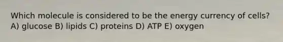 Which molecule is considered to be the energy currency of cells? A) glucose B) lipids C) proteins D) ATP E) oxygen