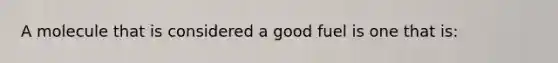 A molecule that is considered a good fuel is one that is: