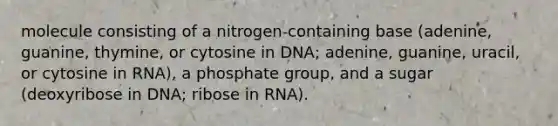 molecule consisting of a nitrogen-containing base (adenine, guanine, thymine, or cytosine in DNA; adenine, guanine, uracil, or cytosine in RNA), a phosphate group, and a sugar (deoxyribose in DNA; ribose in RNA).