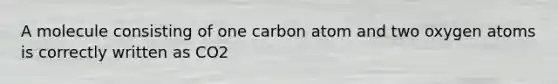 A molecule consisting of one carbon atom and two oxygen atoms is correctly written as CO2