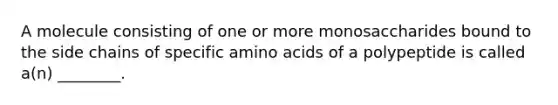 A molecule consisting of one or more monosaccharides bound to the side chains of specific amino acids of a polypeptide is called a(n) ________.