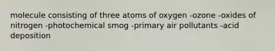 molecule consisting of three atoms of oxygen -ozone -oxides of nitrogen -photochemical smog -primary air pollutants -acid deposition