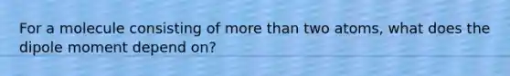 For a molecule consisting of more than two atoms, what does the dipole moment depend on?
