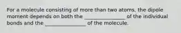 For a molecule consisting of more than two atoms, the dipole moment depends on both the ________________ of the individual bonds and the ________________ of the molecule.