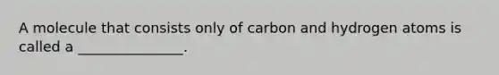 A molecule that consists only of carbon and hydrogen atoms is called a _______________.