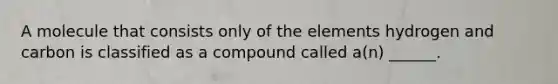 A molecule that consists only of the elements hydrogen and carbon is classified as a compound called a(n) ______.