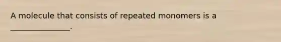 A molecule that consists of repeated monomers is a _______________.