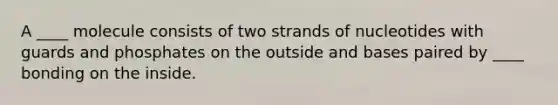 A ____ molecule consists of two strands of nucleotides with guards and phosphates on the outside and bases paired by ____ bonding on the inside.