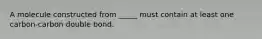 A molecule constructed from _____ must contain at least one carbon-carbon double bond.