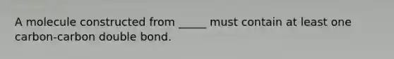 A molecule constructed from _____ must contain at least one carbon-carbon double bond.