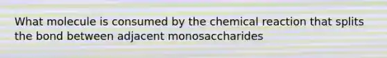 What molecule is consumed by the chemical reaction that splits the bond between adjacent monosaccharides