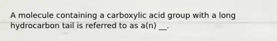 A molecule containing a carboxylic acid group with a long hydrocarbon tail is referred to as a(n) __.