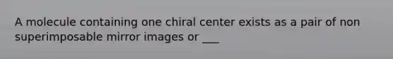 A molecule containing one chiral center exists as a pair of non superimposable mirror images or ___