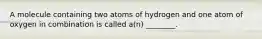 A molecule containing two atoms of hydrogen and one atom of oxygen in combination is called a(n) ________.