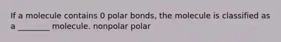 If a molecule contains 0 polar bonds, the molecule is classified as a ________ molecule. nonpolar polar