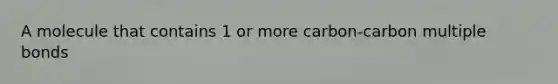 A molecule that contains 1 or more carbon-carbon multiple bonds
