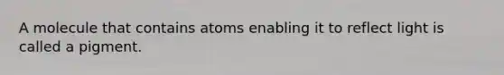 A molecule that contains atoms enabling it to reflect light is called a pigment.