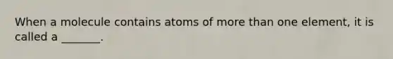 When a molecule contains atoms of more than one element, it is called a _______.