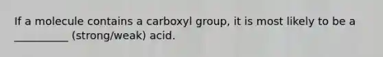 If a molecule contains a carboxyl group, it is most likely to be a __________ (strong/weak) acid.