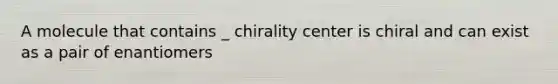 A molecule that contains _ chirality center is chiral and can exist as a pair of enantiomers